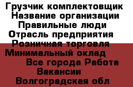 Грузчик-комплектовщик › Название организации ­ Правильные люди › Отрасль предприятия ­ Розничная торговля › Минимальный оклад ­ 30 000 - Все города Работа » Вакансии   . Волгоградская обл.